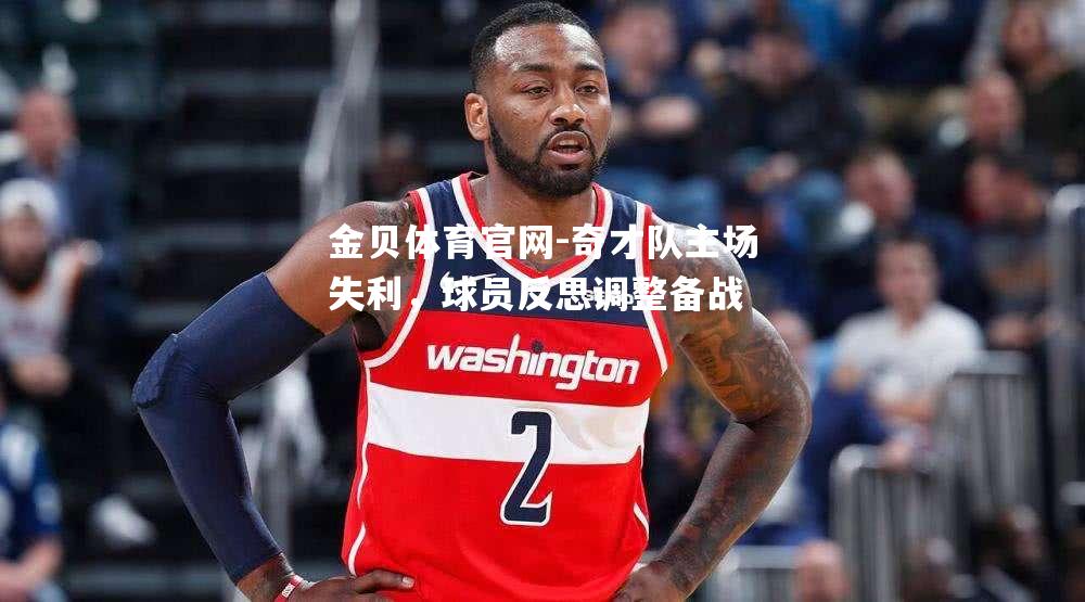 奇才队主场失利，球员反思调整备战