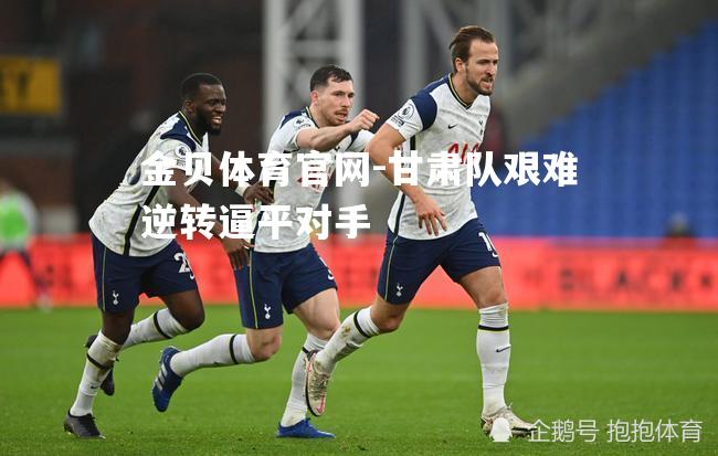 甘肃队艰难逆转逼平对手