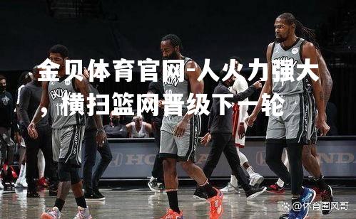 人火力强大，横扫篮网晋级下一轮