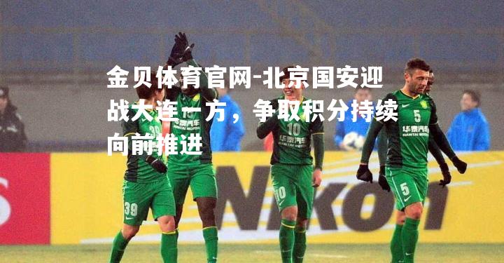 北京国安迎战大连一方，争取积分持续向前推进