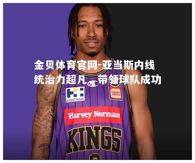 亚当斯内线统治力超凡，带领球队成功