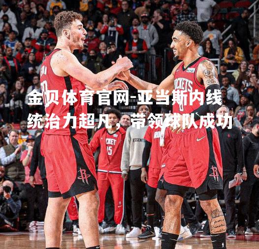亚当斯内线统治力超凡，带领球队成功