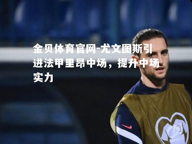 尤文图斯引进法甲里昂中场，提升中场实力