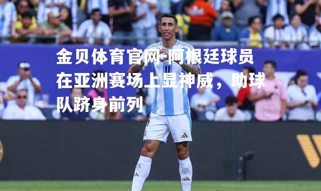 阿根廷球员在亚洲赛场上显神威，助球队跻身前列