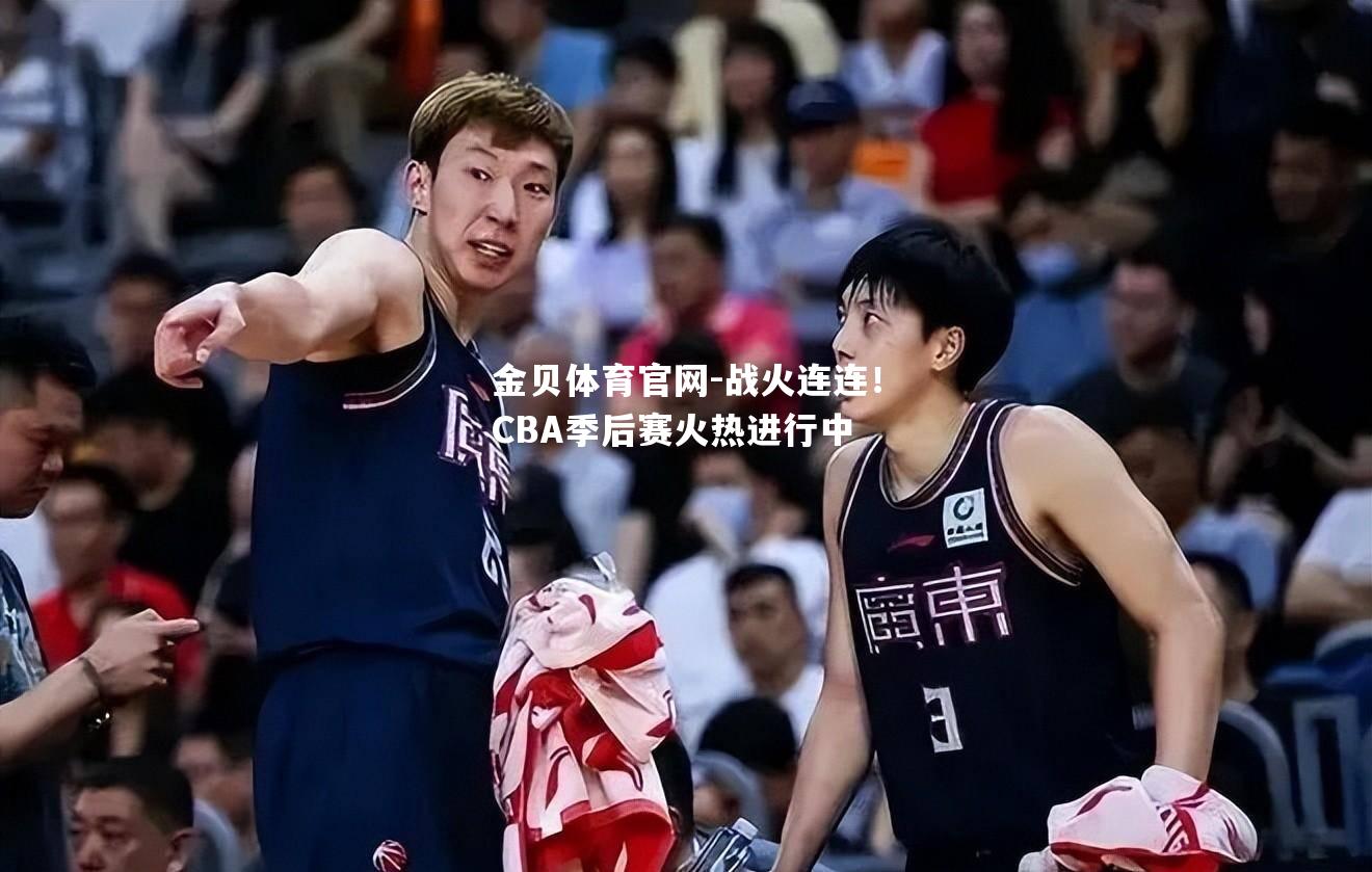 战火连连！CBA季后赛火热进行中