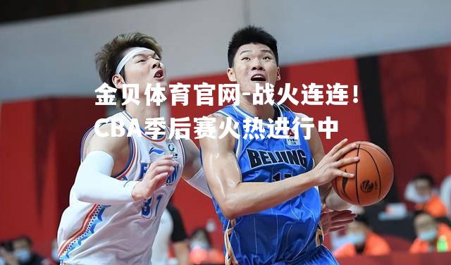 战火连连！CBA季后赛火热进行中