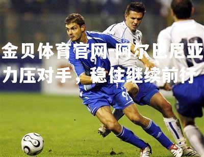 阿尔巴尼亚力压对手，稳住继续前行