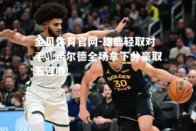 雄鹿轻取对手，希尔德全场拿下分豪取五连胜