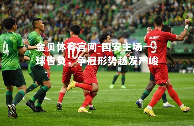 国安主场一球告负，争冠形势越发严峻