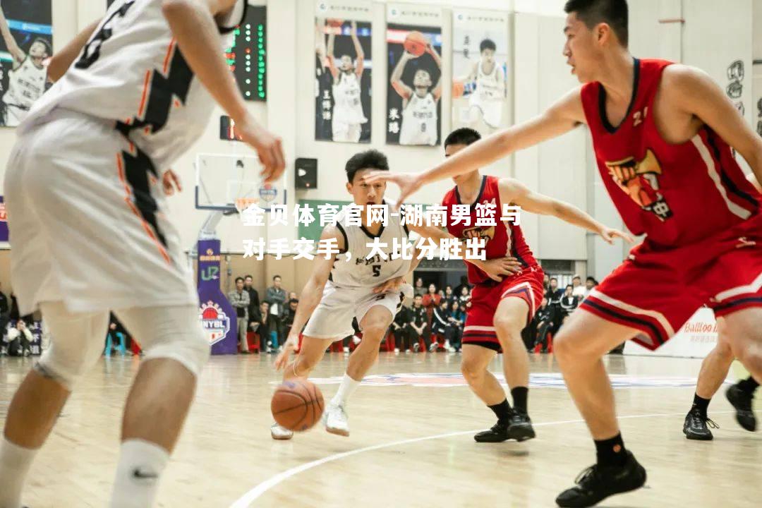湖南男篮与对手交手，大比分胜出