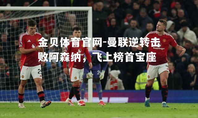 曼联逆转击败阿森纳，飞上榜首宝座
